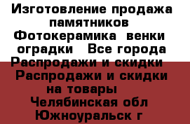 Изготовление продажа памятников. Фотокерамика, венки, оградки - Все города Распродажи и скидки » Распродажи и скидки на товары   . Челябинская обл.,Южноуральск г.